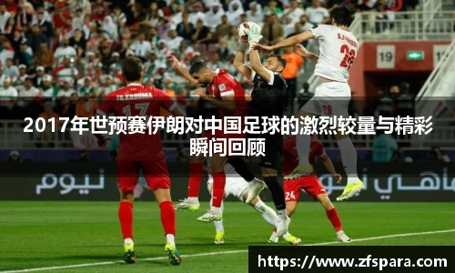 2017年世预赛伊朗对中国足球的激烈较量与精彩瞬间回顾