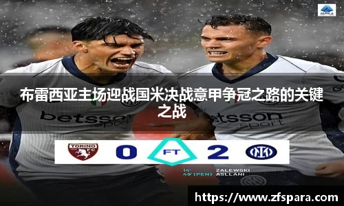 布雷西亚主场迎战国米决战意甲争冠之路的关键之战