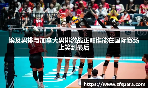 埃及男排与加拿大男排激战正酣谁能在国际赛场上笑到最后