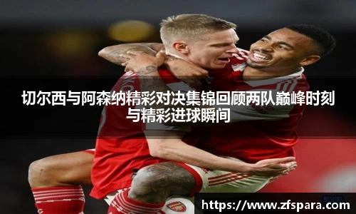 切尔西与阿森纳精彩对决集锦回顾两队巅峰时刻与精彩进球瞬间